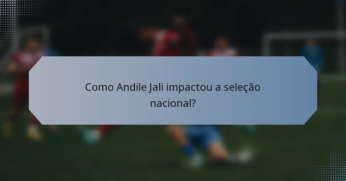 Como Andile Jali impactou a seleção nacional?