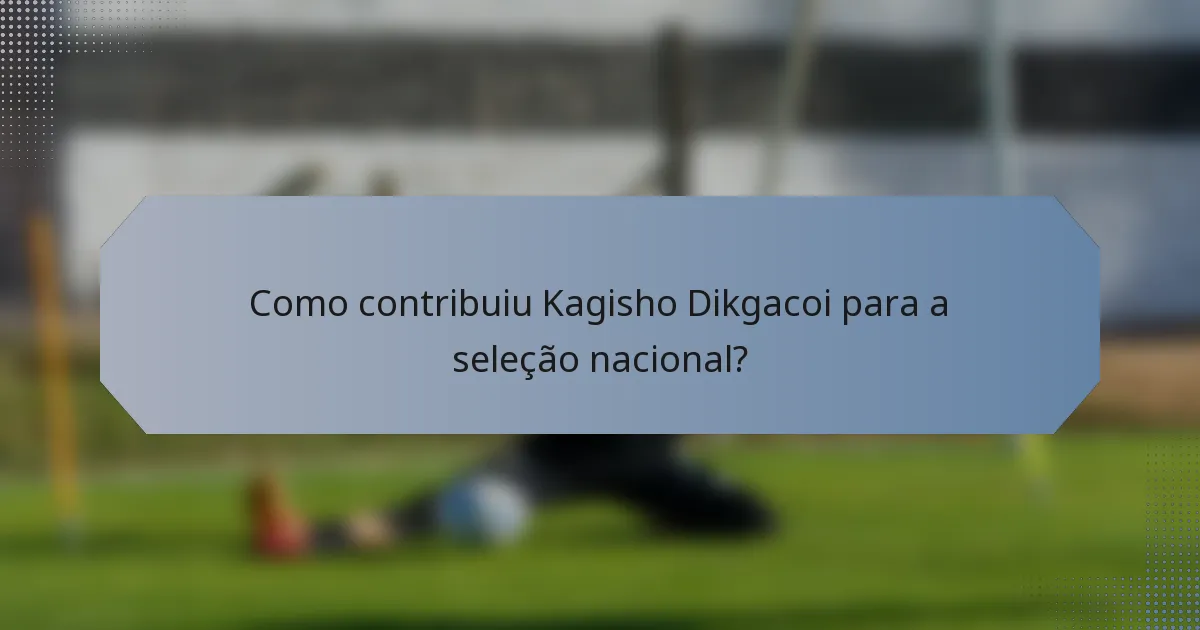 Como contribuiu Kagisho Dikgacoi para a seleção nacional?