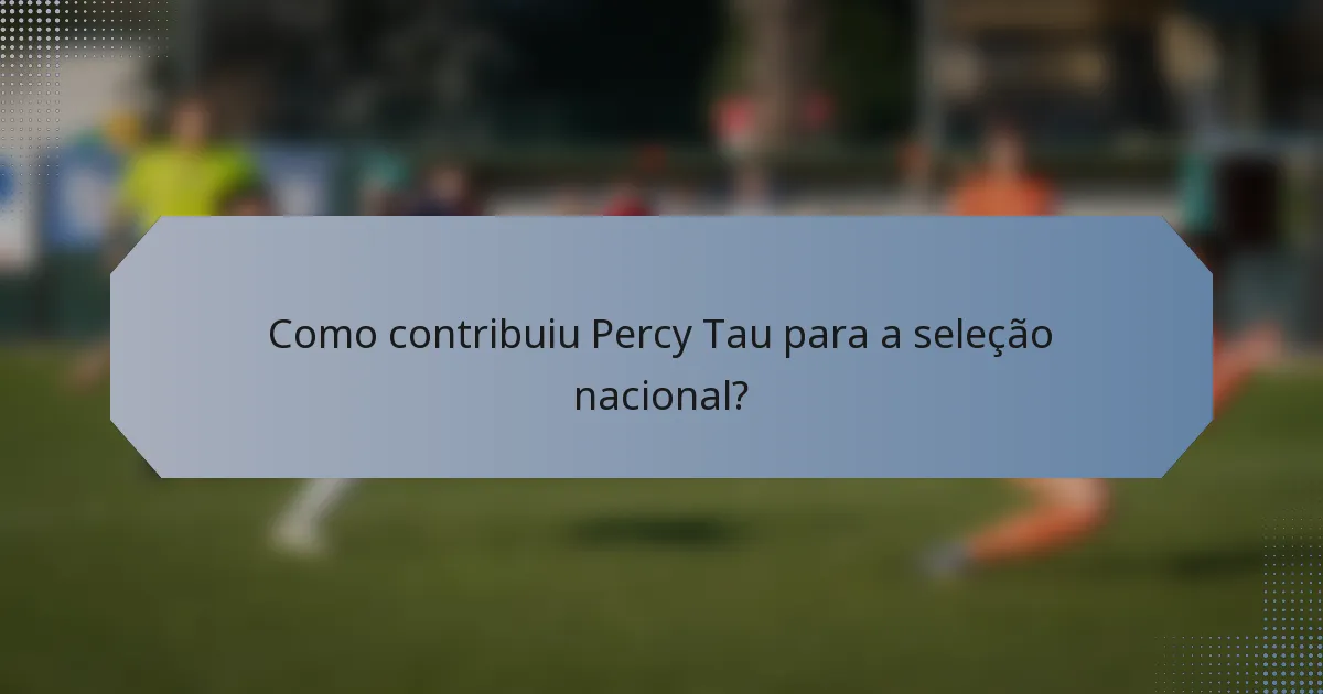 Como contribuiu Percy Tau para a seleção nacional?
