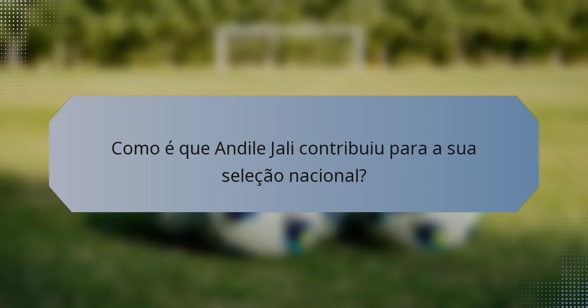 Como é que Andile Jali contribuiu para a sua seleção nacional?