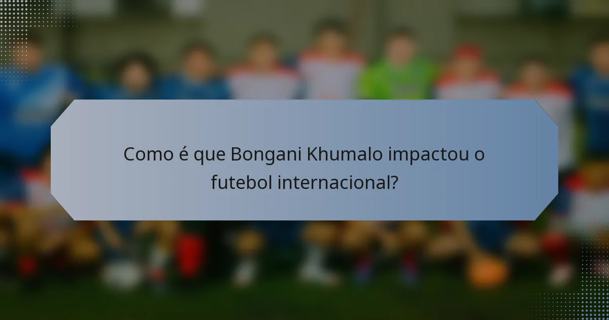 Como é que Bongani Khumalo impactou o futebol internacional?