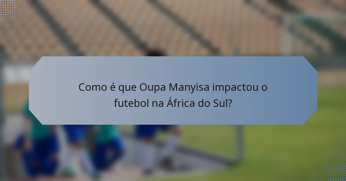 Como é que Oupa Manyisa impactou o futebol na África do Sul?