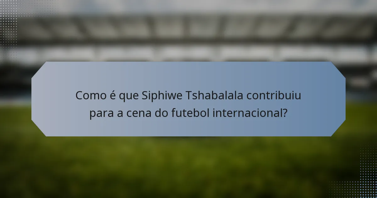 Como é que Siphiwe Tshabalala contribuiu para a cena do futebol internacional?