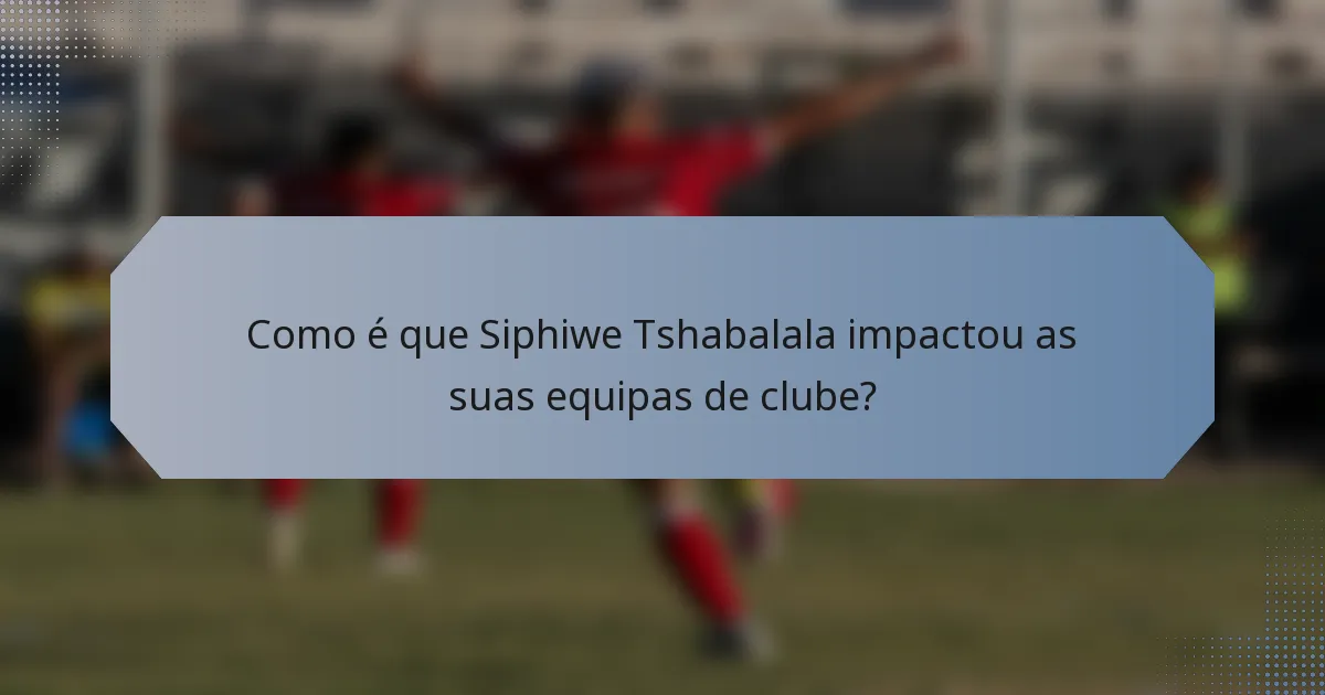Como é que Siphiwe Tshabalala impactou as suas equipas de clube?