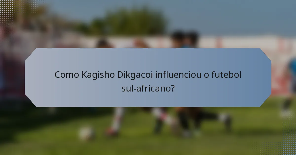 Como Kagisho Dikgacoi influenciou o futebol sul-africano?