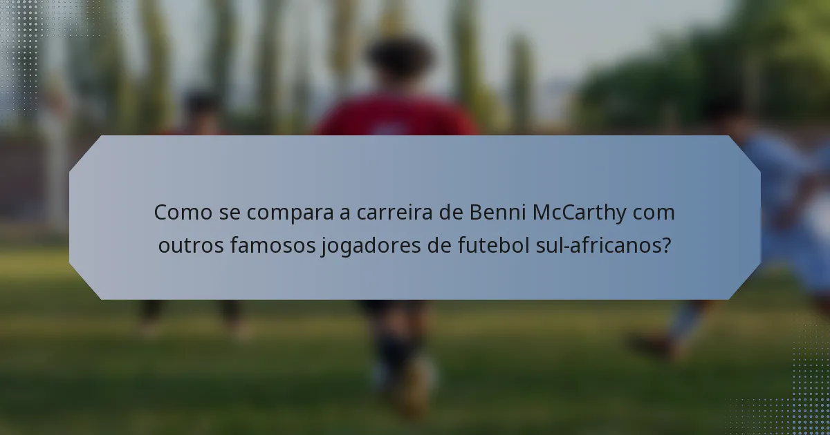 Como se compara a carreira de Benni McCarthy com outros famosos jogadores de futebol sul-africanos?