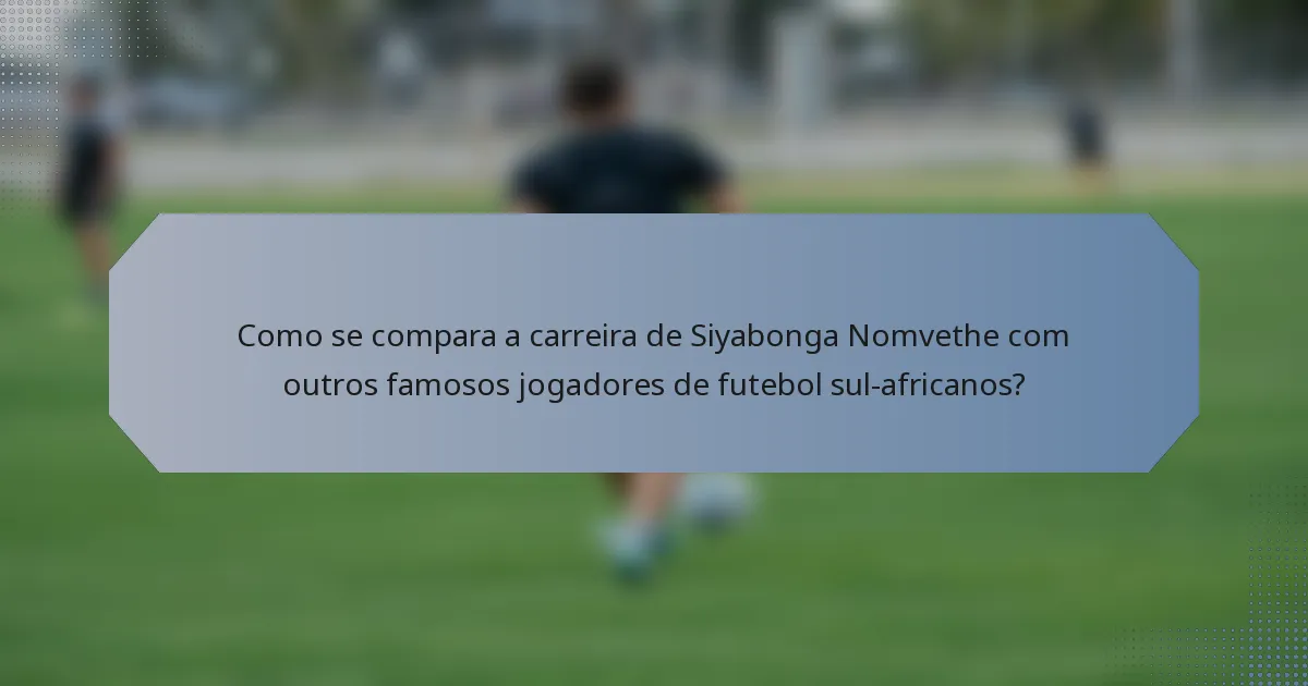 Como se compara a carreira de Siyabonga Nomvethe com outros famosos jogadores de futebol sul-africanos?