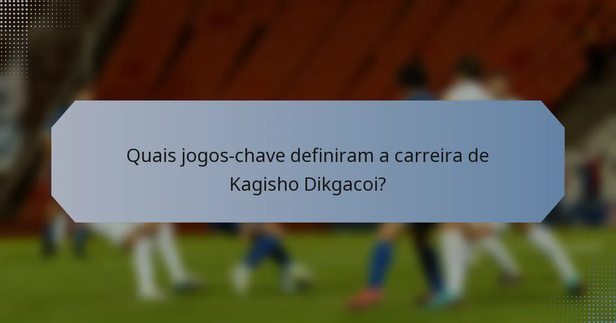 Quais jogos-chave definiram a carreira de Kagisho Dikgacoi?