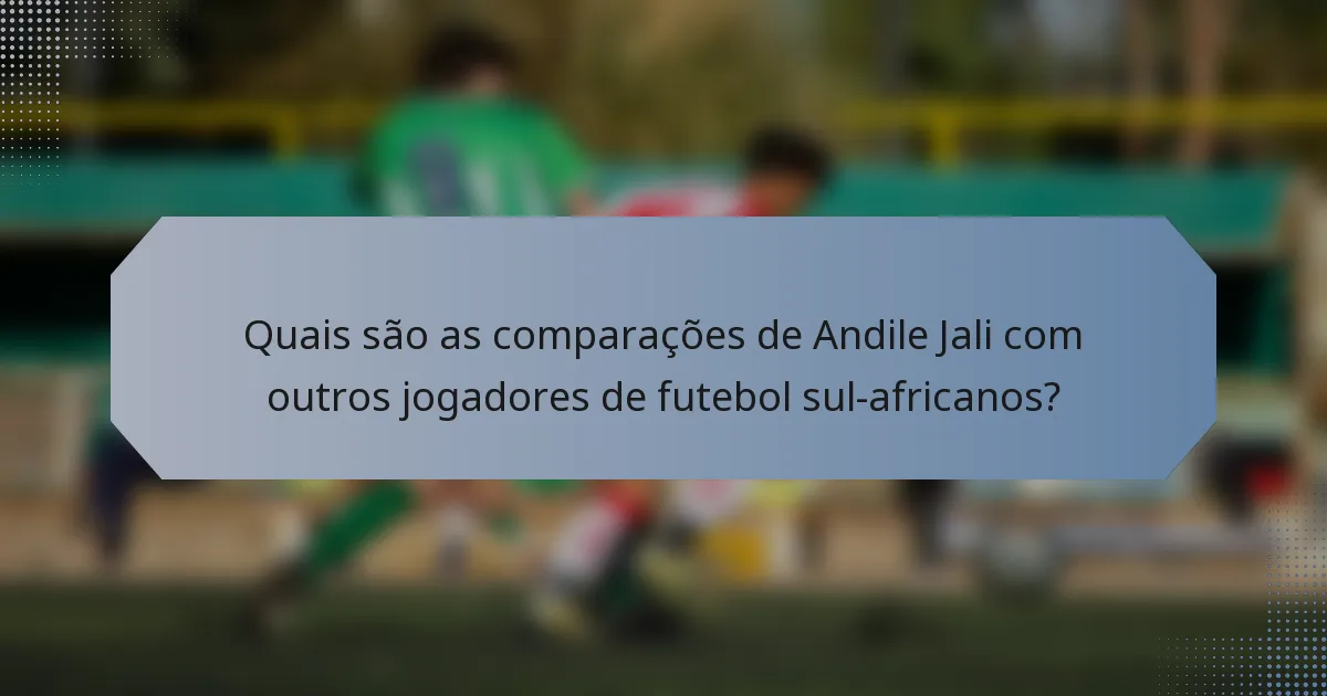 Quais são as comparações de Andile Jali com outros jogadores de futebol sul-africanos?