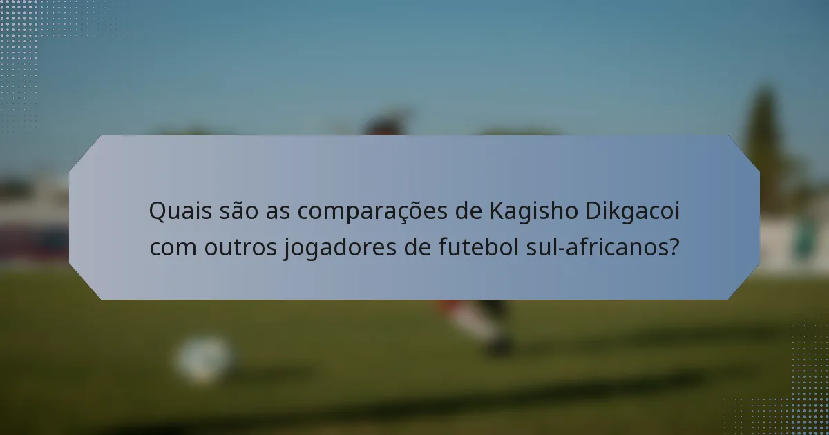 Quais são as comparações de Kagisho Dikgacoi com outros jogadores de futebol sul-africanos?