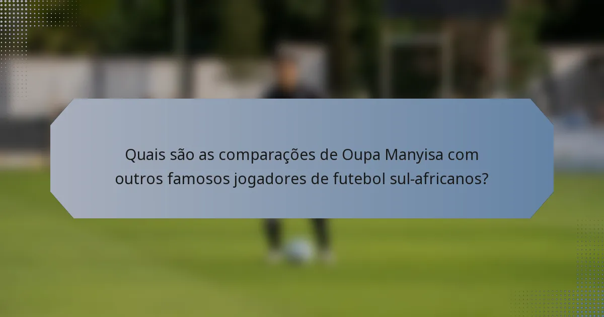 Quais são as comparações de Oupa Manyisa com outros famosos jogadores de futebol sul-africanos?