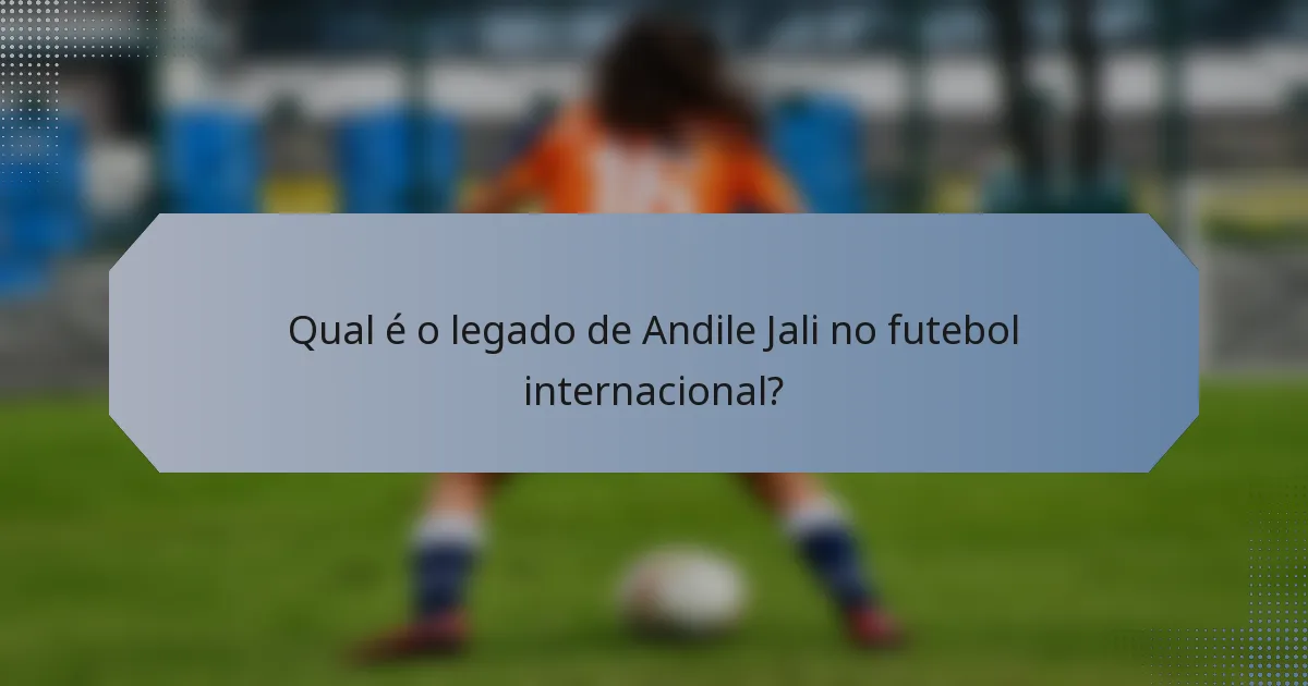 Qual é o legado de Andile Jali no futebol internacional?